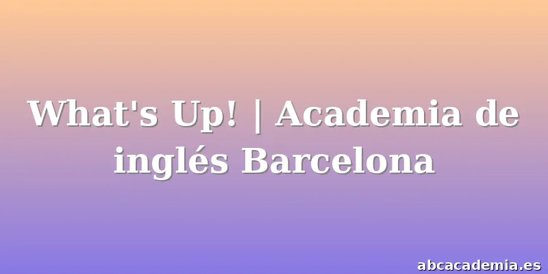 What's Up! | Academia de inglés Barcelona