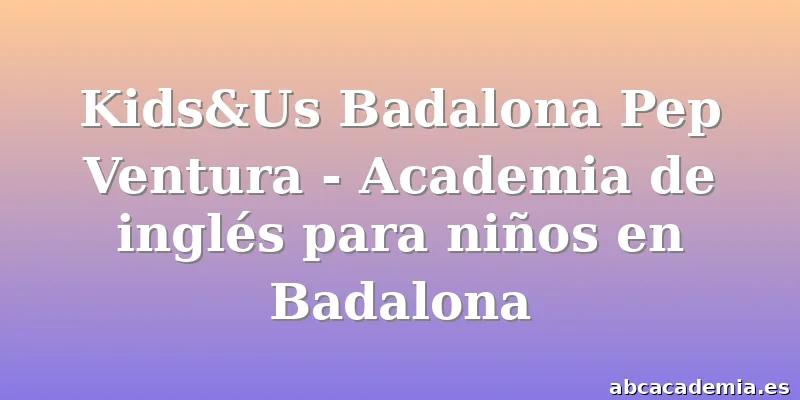 Kids&Us Badalona Pep Ventura - Academia de inglés para niños en Badalona