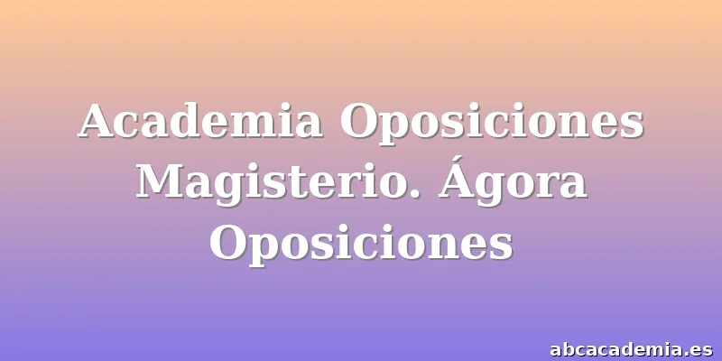 Academia Oposiciones Magisterio. Ágora Oposiciones