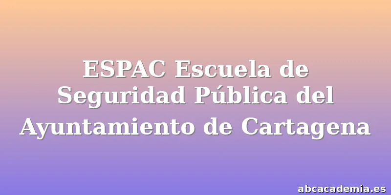 ESPAC Escuela de Seguridad Pública del Ayuntamiento de Cartagena
