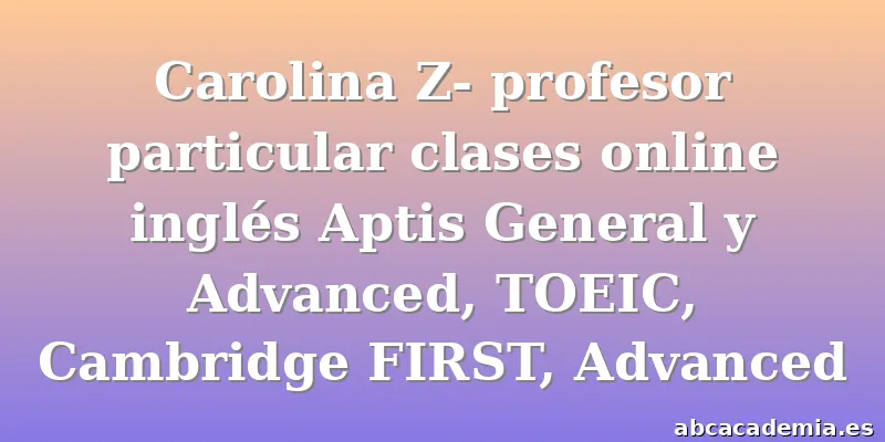 Carolina Z- profesor particular clases online inglés Aptis General y Advanced, TOEIC, Cambridge FIRST, Advanced