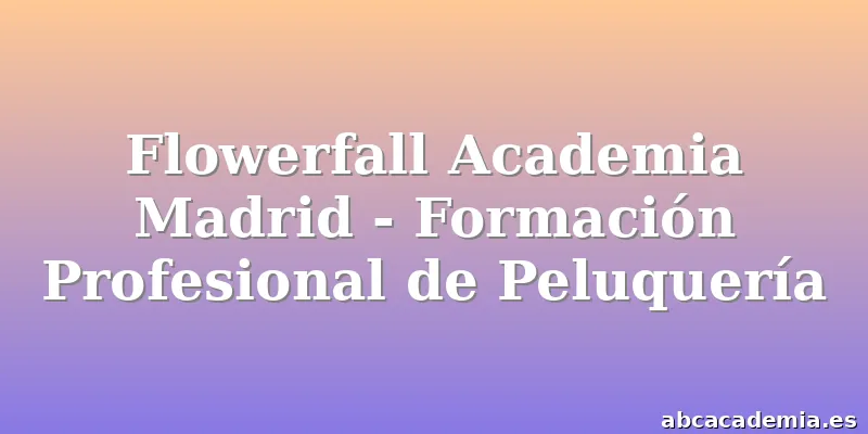 Flowerfall Academia Madrid - Formación Profesional de Peluquería
