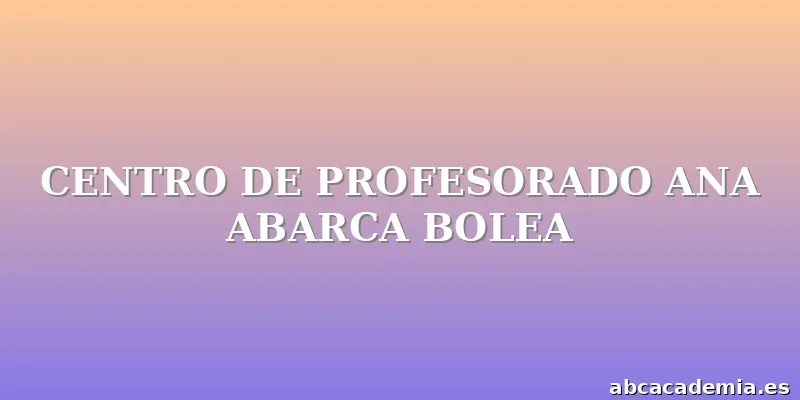 CENTRO DE PROFESORADO ANA ABARCA BOLEA