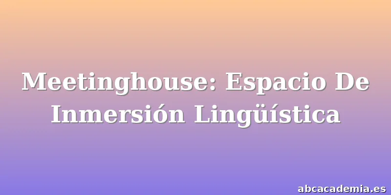 Meetinghouse: Espacio De Inmersión Lingüística